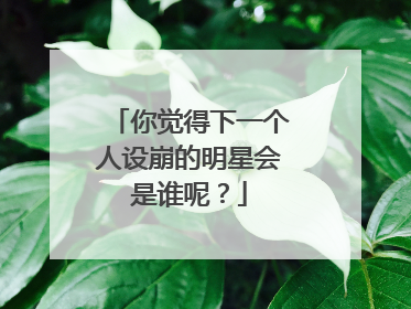 你觉得下一个人设崩的明星会是谁呢?