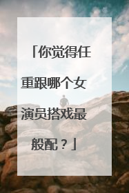 你觉得任重跟哪个女演员搭戏最般配？