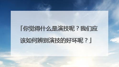 你觉得什么是演技呢？我们应该如何辨别演技的好坏呢？
