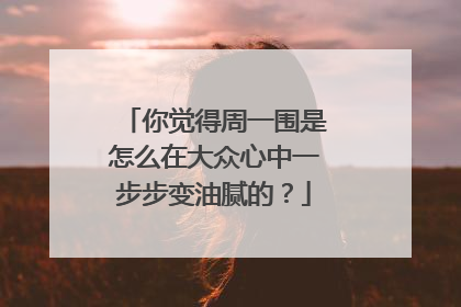 你觉得周一围是怎么在大众心中一步步变油腻的?