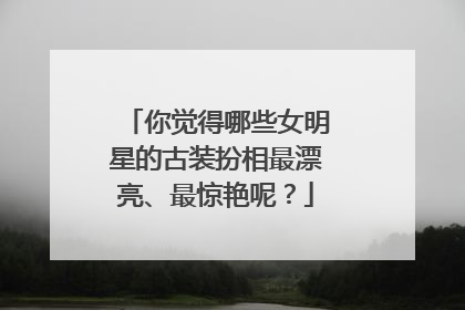 你觉得哪些女明星的古装扮相最漂亮、最惊艳呢？