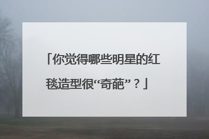 你觉得哪些明星的红毯造型很“奇葩”?