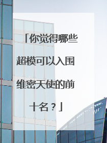 你觉得哪些超模可以入围维密天使的前十名？