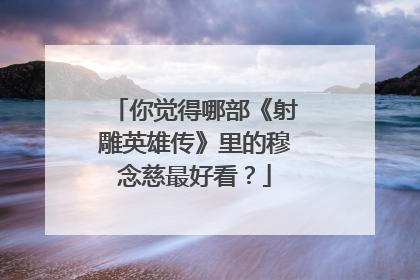 你觉得哪部《射雕英雄传》里的穆念慈最好看？