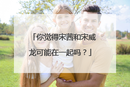 你觉得宋茜和宋威龙可能在一起吗？