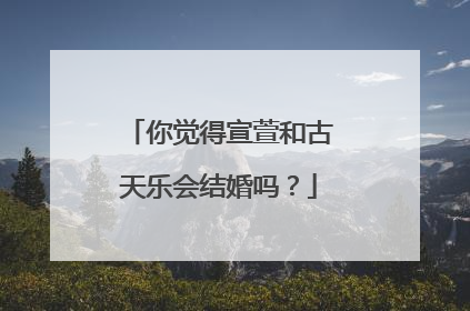 你觉得宣萱和古天乐会结婚吗?