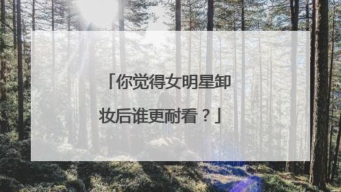 你觉得女明星卸妆后谁更耐看？