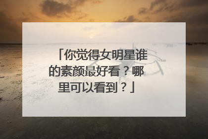 你觉得女明星谁的素颜最好看？哪里可以看到？