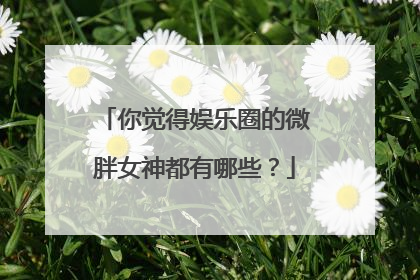 你觉得娱乐圈的微胖女神都有哪些？