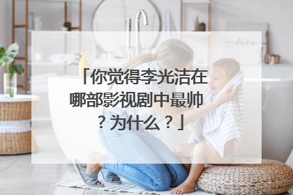 你觉得李光洁在哪部影视剧中最帅？为什么？