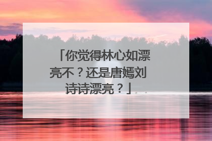 你觉得林心如漂亮不？还是唐嫣刘诗诗漂亮？