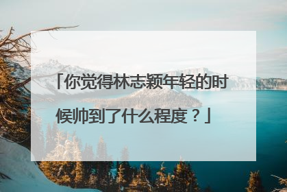 你觉得林志颖年轻的时候帅到了什么程度?
