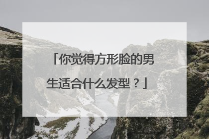 你觉得方形脸的男生适合什么发型?