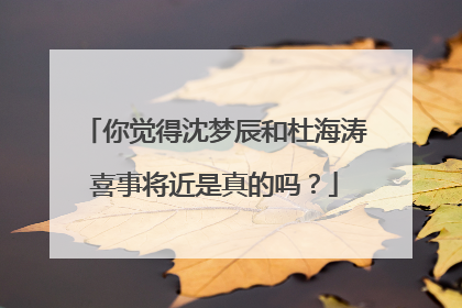 你觉得沈梦辰和杜海涛喜事将近是真的吗?