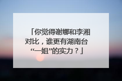 你觉得谢娜和李湘对比,谁更有湖南台“一姐”的实力?