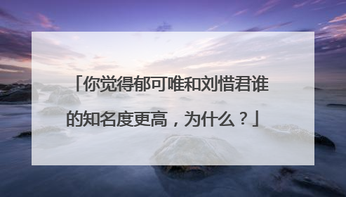 你觉得郁可唯和刘惜君谁的知名度更高,为什么?