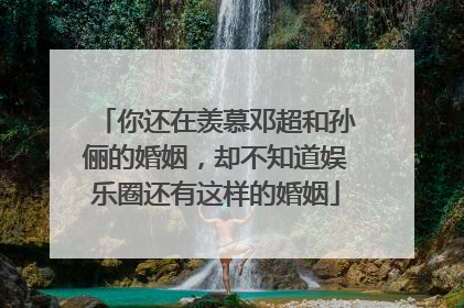 你还在羡慕邓超和孙俪的婚姻,却不知道娱乐圈还有这样的婚姻