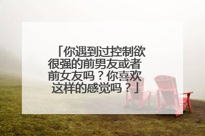 你遇到过控制欲很强的前男友或者前女友吗?你喜欢这样的感觉吗?