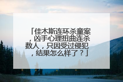 佳木斯连环杀童案，凶手心理扭曲连杀数人，只因受过侵犯，结果怎么样了？