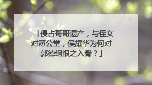 侵占哥哥遗产，与侄女对簿公堂，侯耀华为何对郭德纲恨之入骨？