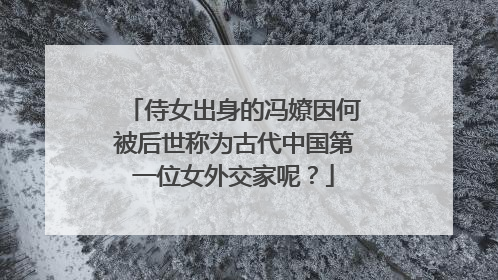 侍女出身的冯嫽因何被后世称为古代中国第一位女外交家呢？