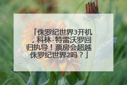 侏罗纪世界3开机，科林·特雷沃罗回归执导！票房会超越侏罗纪世界2吗？