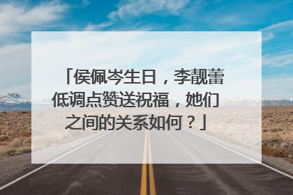 侯佩岑生日,李靓蕾低调点赞送祝福,她们之间的关系如何?