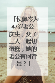 侯佩岑为47岁老公庆生，父子三人一起切蛋糕，她的老公有何背景？