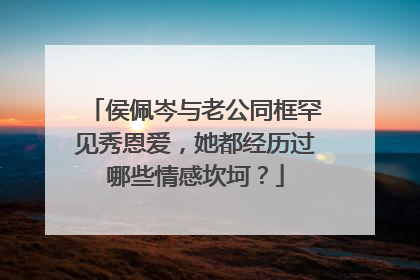 侯佩岑与老公同框罕见秀恩爱，她都经历过哪些情感坎坷？