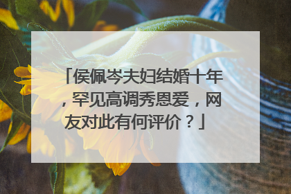 侯佩岑夫妇结婚十年，罕见高调秀恩爱，网友对此有何评价？