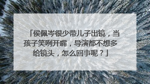 侯佩岑很少带儿子出镜，当孩子笑咧开嘴，导演都不想多给镜头，怎么回事呢？