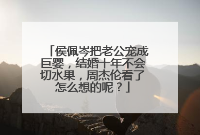 侯佩岑把老公宠成巨婴，结婚十年不会切水果，周杰伦看了怎么想的呢？