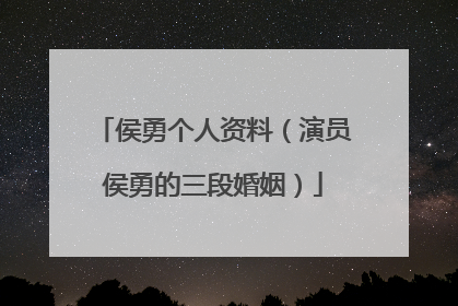 侯勇个人资料（演员侯勇的三段婚姻）