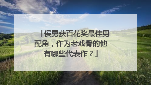 侯勇获百花奖最佳男配角,作为老戏骨的他有哪些代表作?