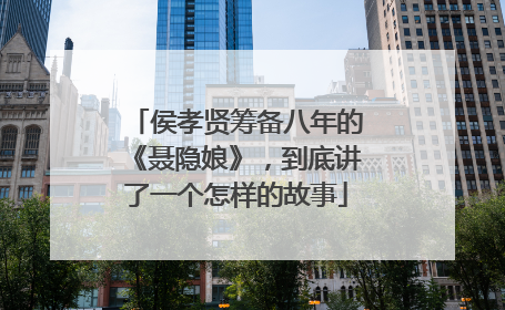 侯孝贤筹备八年的《聂隐娘》，到底讲了一个怎样的故事