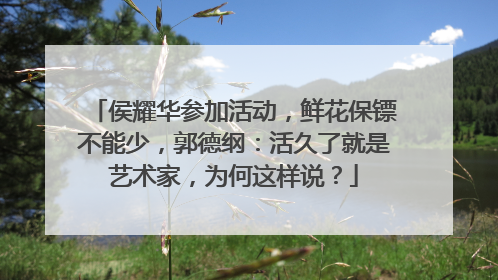 侯耀华参加活动,鲜花保镖不能少,郭德纲:活久了就是艺术家,为何这样说?