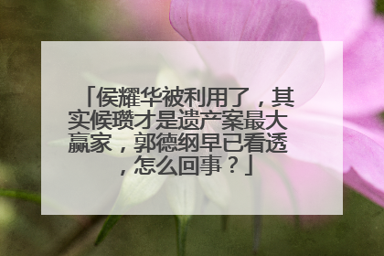 侯耀华被利用了,其实候瓒才是遗产案最大赢家,郭德纲早已看透,怎么回事?