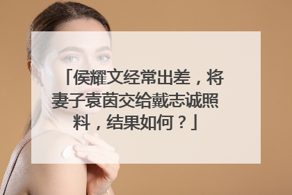 侯耀文经常出差,将妻子袁茵交给戴志诚照料,结果如何?