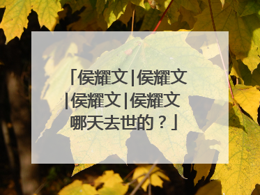 侯耀文|侯耀文|侯耀文|侯耀文 哪天去世的?