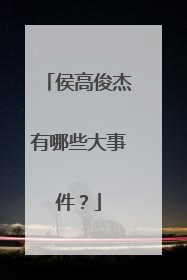 侯高俊杰有哪些大事件？