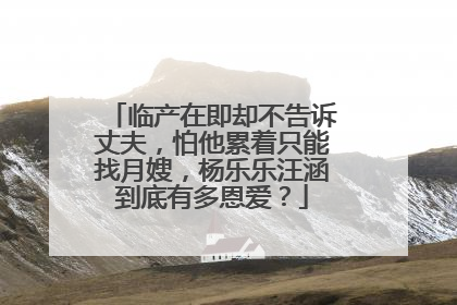 临产在即却不告诉丈夫,怕他累着只能找月嫂,杨乐乐汪涵到底有多恩爱?