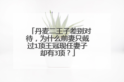 丹麦二王子差别对待，为什么前妻只戴过1顶王冠现任妻子却有3顶？