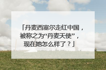 丹麦西塞尔走红中国，被称之为“丹麦天使”，现在她怎么样了？