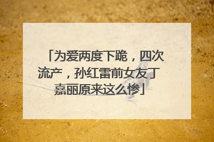 为爱两度下跪，四次流产，孙红雷前女友丁嘉丽原来这么惨