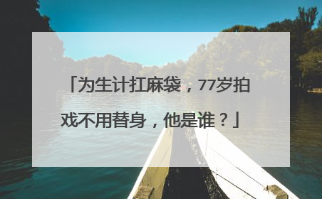 为生计扛麻袋，77岁拍戏不用替身，他是谁？