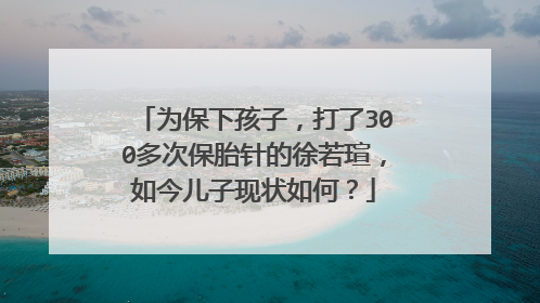 为保下孩子,打了300多次保胎针的徐若瑄,如今儿子现状如何?