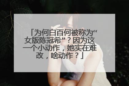 为何白百何被称为“女版陈冠希”?因为这一个小动作,她实在难改,啥动作?