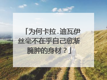 为何卡拉.迪瓦伊丝毫不在乎自己愈渐臃肿的身材？