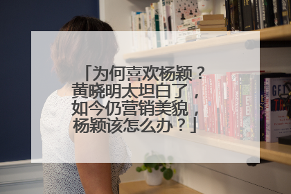为何喜欢杨颖?黄晓明太坦白了,如今仍营销美貌,杨颖该怎么办?