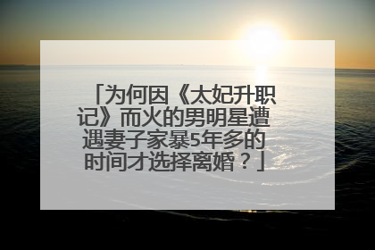 为何因《太妃升职记》而火的男明星遭遇妻子家暴5年多的时间才选择离婚?